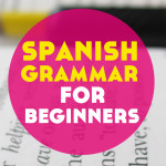 5 Essential Grammar Tips for Spanish Beginners to Get it Perfecto