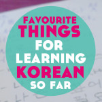 My 10 Favourite Things for Learning Korean So Far