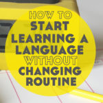 How to Start Learning a Language Without Changing Your Routine