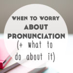 When to Worry About Pronunciation When Learning a Language (+ What To Do About It)