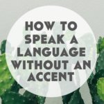 How to Speak Another Language Without An Accent (TL;DR: You Can’t.)