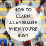 How to Learn a Language When You’re Busy Saying “I Don’t Have Time!”