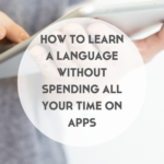 How to Learn a Language Without Spending All Your Time on Apps