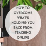 How to Overcome What’s Holding You Back from Teaching Online